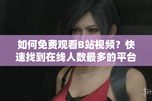 如何免费观看B站视频？快速找到在线人数最多的平台