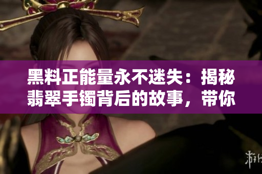 黑料正能量永不迷失：揭秘翡翠手镯背后的故事，带你探寻正能量的源泉