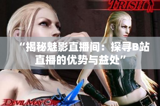“揭秘魅影直播间：探寻B站直播的优势与益处”