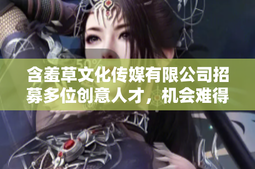含羞草文化传媒有限公司招募多位创意人才，机会难得，速来申请