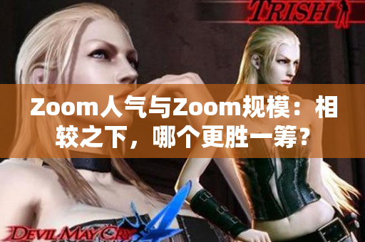 Zoom人气与Zoom规模：相较之下，哪个更胜一筹？