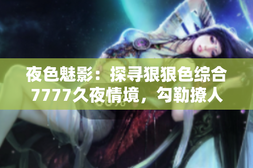 夜色魅影：探寻狠狠色综合7777久夜情境，勾勒撩人之美