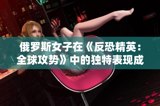 俄罗斯女子在《反恐精英：全球攻势》中的独特表现成为焦点