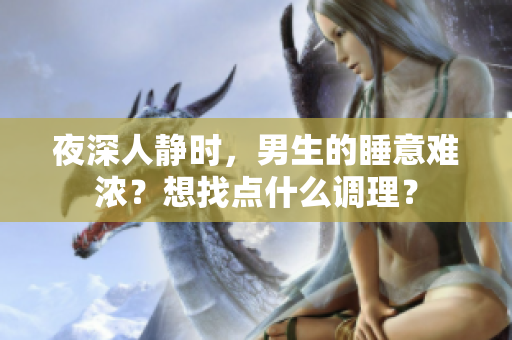 夜深人静时，男生的睡意难浓？想找点什么调理？