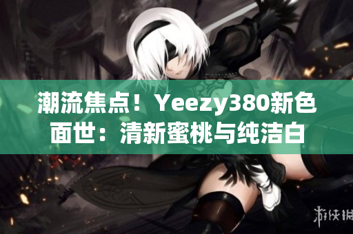 潮流焦点！Yeezy380新色面世：清新蜜桃与纯洁白