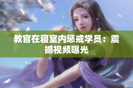 教官在寝室内惩戒学员：震撼视频曝光
