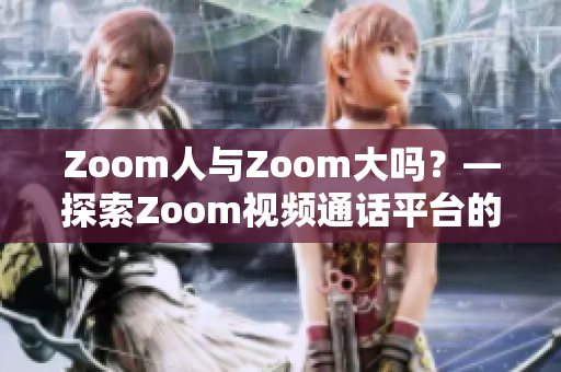 Zoom人与Zoom大吗？—探索Zoom视频通话平台的用户规模和影响