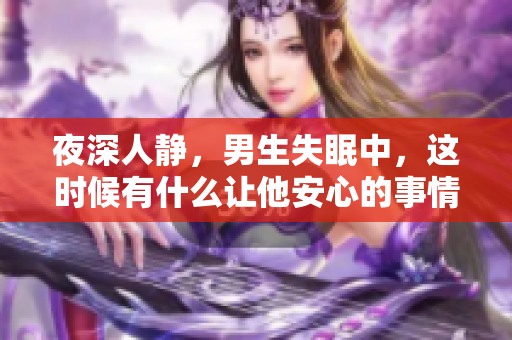 夜深人静，男生失眠中，这时候有什么让他安心的事情吗？
