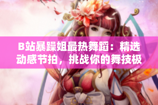 B站暴躁姐最热舞蹈：精选动感节拍，挑战你的舞技极限