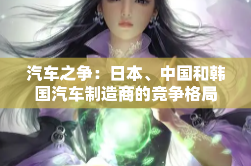 汽车之争：日本、中国和韩国汽车制造商的竞争格局