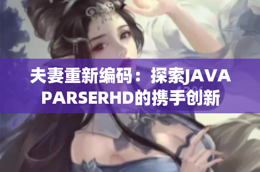 夫妻重新编码：探索JAVAPARSERHD的携手创新