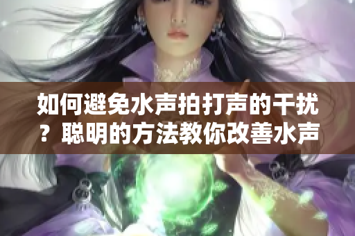 如何避免水声拍打声的干扰？聪明的方法教你改善水声环境