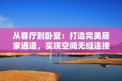 从客厅到卧室：打造完美居家通道，实现空间无缝连接