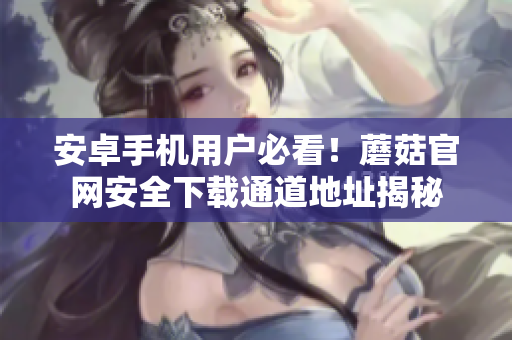 安卓手机用户必看！蘑菇官网安全下载通道地址揭秘