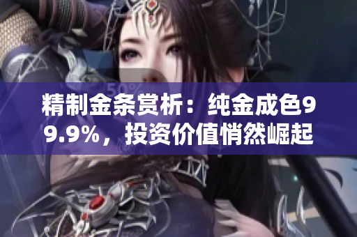 精制金条赏析：纯金成色99.9%，投资价值悄然崛起