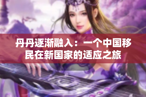 丹丹逐渐融入：一个中国移民在新国家的适应之旅