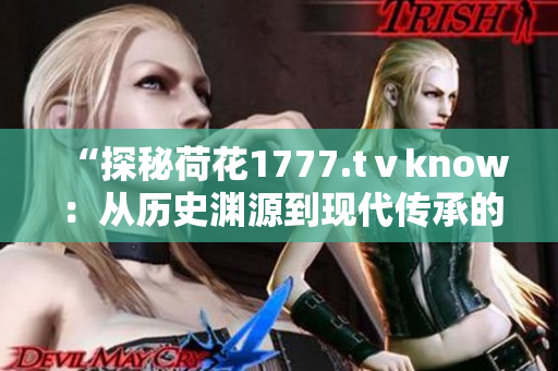 “探秘荷花1777.tⅴknow：从历史渊源到现代传承的荷花之美”