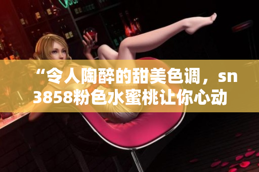 “令人陶醉的甜美色调，sn3858粉色水蜜桃让你心动”