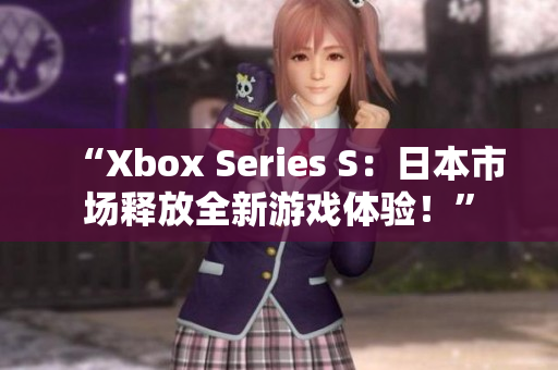 “Xbox Series S：日本市场释放全新游戏体验！”