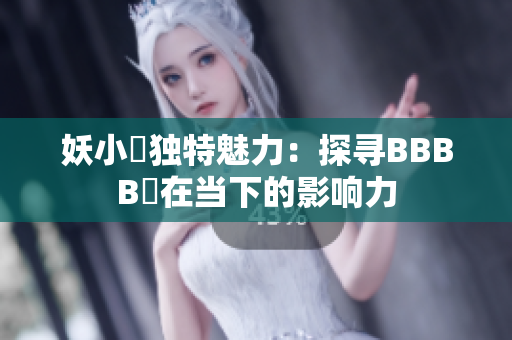 妖小槡独特魅力：探寻BBBB槡在当下的影响力