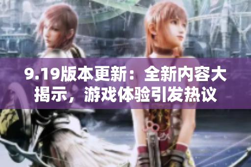 9.19版本更新：全新内容大揭示，游戏体验引发热议