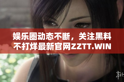 娱乐圈动态不断，关注黑料不打烊最新官网ZZTT.WIN，追踪明星八卦内幕