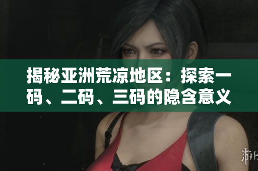 揭秘亚洲荒凉地区：探索一码、二码、三码的隐含意义