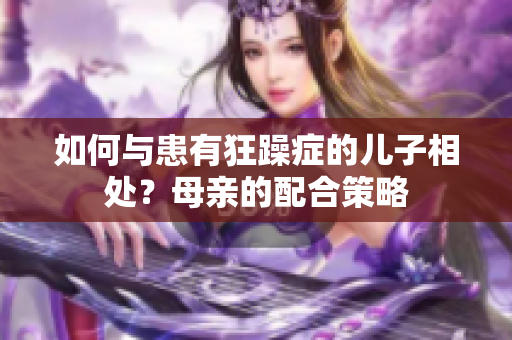 如何与患有狂躁症的儿子相处？母亲的配合策略