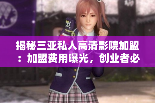 揭秘三亚私人高清影院加盟：加盟费用曝光，创业者必读！