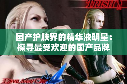 国产护肤界的精华液明星：探寻最受欢迎的国产品牌