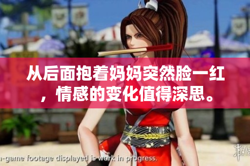 从后面抱着妈妈突然脸一红，情感的变化值得深思。