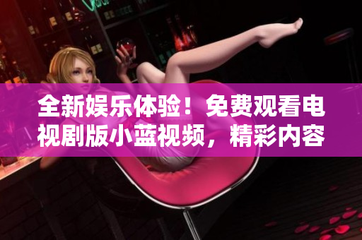 全新娱乐体验！免费观看电视剧版小蓝视频，精彩内容随时追剧