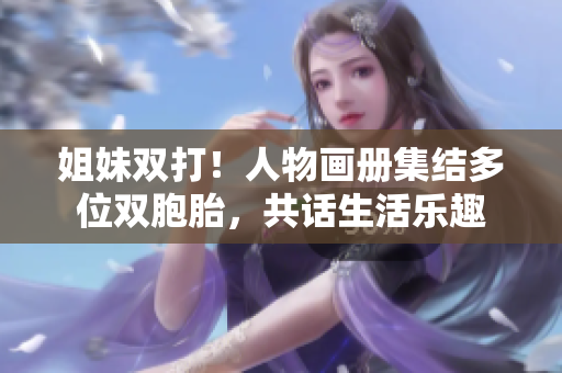 姐妹双打！人物画册集结多位双胞胎，共话生活乐趣