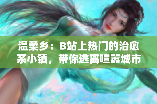 温柔乡：B站上热门的治愈系小镇，带你逃离喧嚣城市