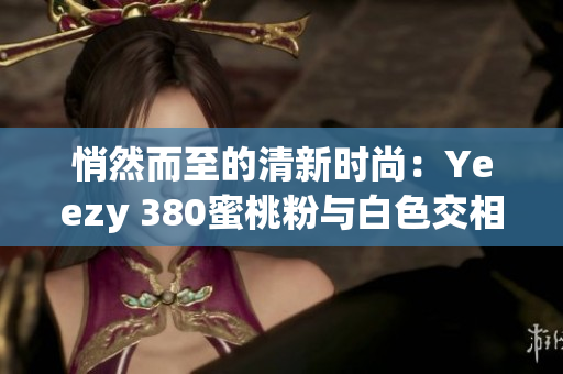 悄然而至的清新时尚：Yeezy 380蜜桃粉与白色交相辉映