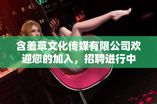含羞草文化传媒有限公司欢迎您的加入，招聘进行中