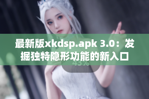 最新版xkdsp.apk 3.0：发掘独特隐形功能的新入口