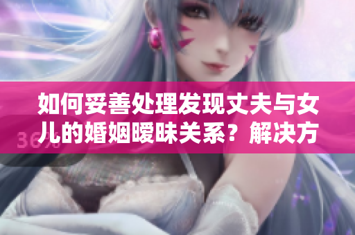 如何妥善处理发现丈夫与女儿的婚姻暧昧关系？解决方法与建议