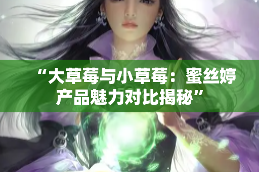 “大草莓与小草莓：蜜丝婷产品魅力对比揭秘”