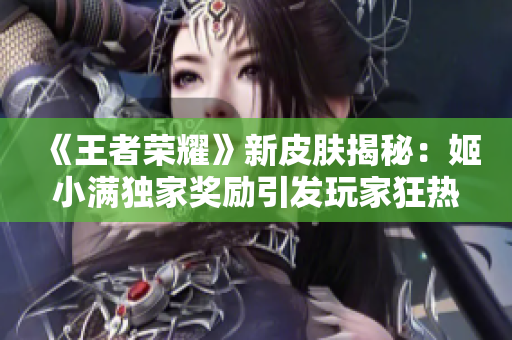 《王者荣耀》新皮肤揭秘：姬小满独家奖励引发玩家狂热