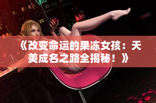 《改变命运的果冻女孩：天美成名之路全揭秘！》