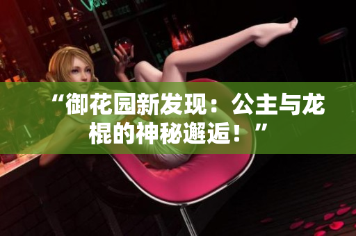 “御花园新发现：公主与龙棍的神秘邂逅！”