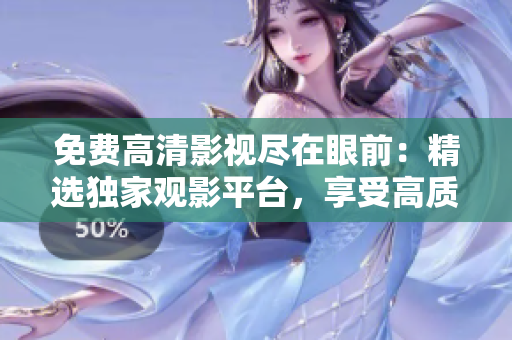 免费高清影视尽在眼前：精选独家观影平台，享受高质量影视盛宴