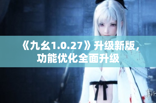 《九幺1.0.27》升级新版，功能优化全面升级