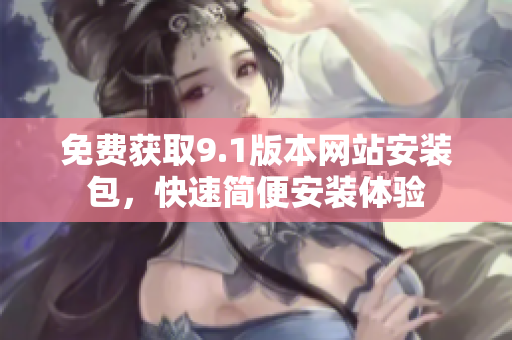 免费获取9.1版本网站安装包，快速简便安装体验