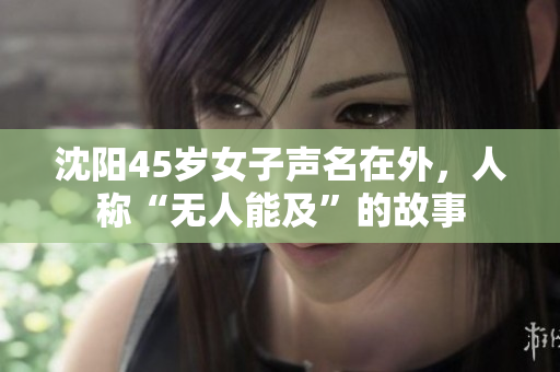 沈阳45岁女子声名在外，人称“无人能及”的故事