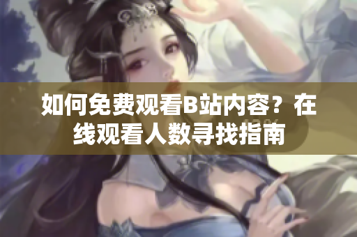 如何免费观看B站内容？在线观看人数寻找指南