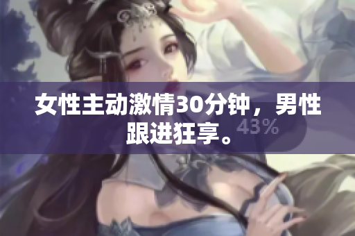 女性主动激情30分钟，男性跟进狂享。