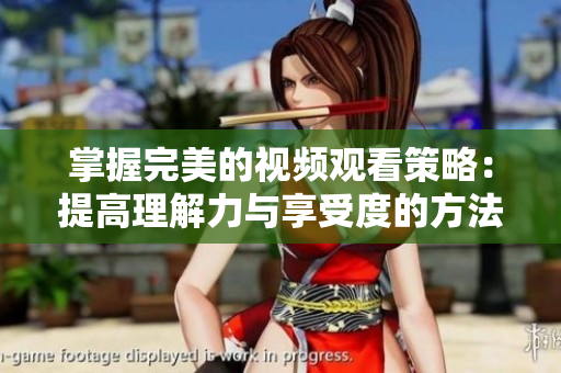 掌握完美的视频观看策略：提高理解力与享受度的方法
