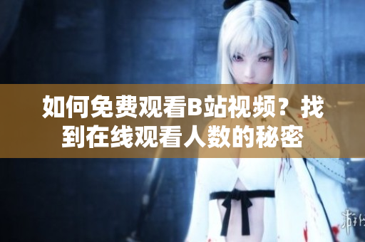 如何免费观看B站视频？找到在线观看人数的秘密